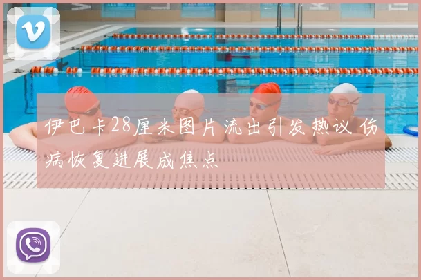 伊巴卡28厘米图片流出引发热议 伤病恢复进展成焦点