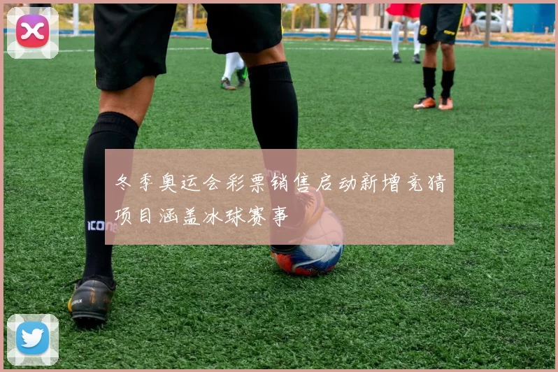 冬季奥运会彩票销售启动新增竞猜项目涵盖冰球赛事