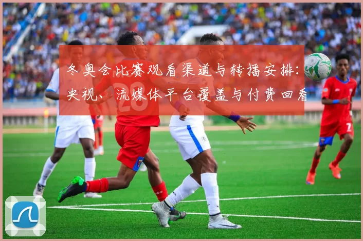 冬奥会比赛观看渠道与转播安排：央视、流媒体平台覆盖与付费回看规则解读