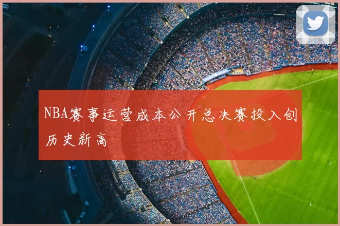 NBA赛事运营成本公开总决赛投入创历史新高