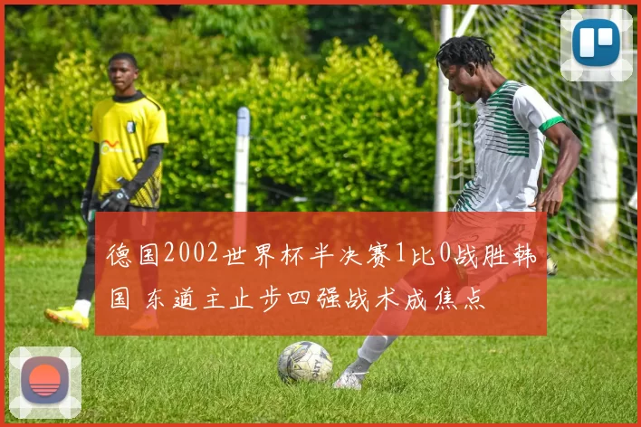 德国2002世界杯半决赛1比0战胜韩国 东道主止步四强战术成焦点