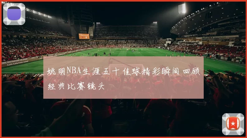 姚明NBA生涯五十佳球精彩瞬间回顾经典比赛镜头