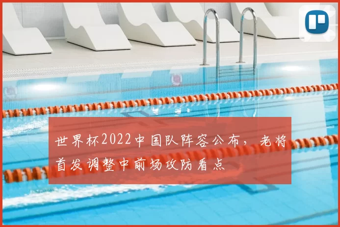 世界杯2022中国队阵容公布，老将首发调整中前场攻防看点