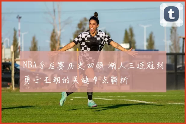 NBA季后赛历史回顾 湖人三连冠到勇士王朝的关键节点解析