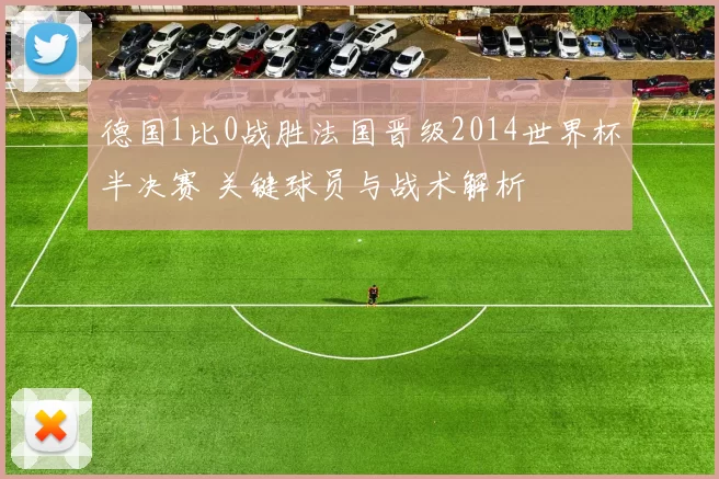 德国1比0战胜法国晋级2014世界杯半决赛 关键球员与战术解析