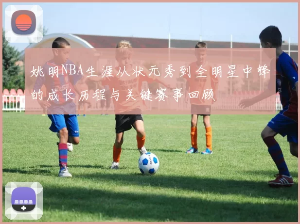 姚明NBA生涯从状元秀到全明星中锋的成长历程与关键赛事回顾