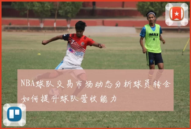 NBA球队交易市场动态分析球员转会如何提升球队营收能力