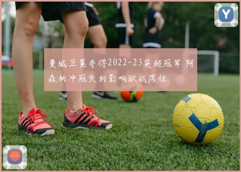 曼城卫冕夺得2022-23英超冠军 阿森纳冲冠失利影响欧战席位