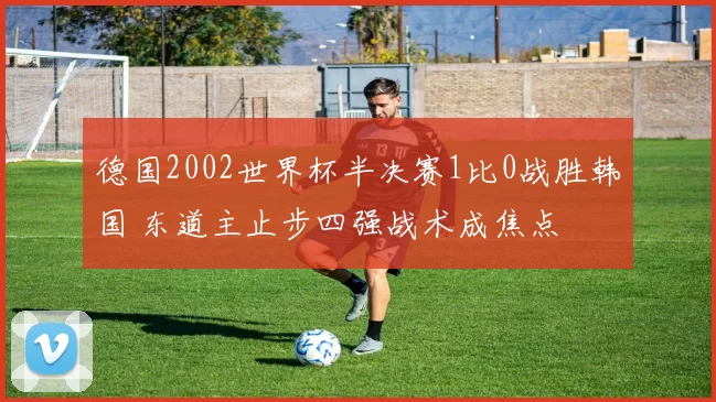德国2002世界杯半决赛1比0战胜韩国 东道主止步四强战术成焦点