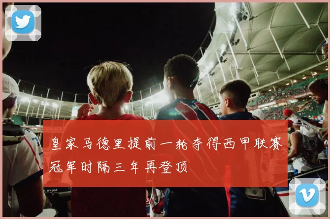 皇家马德里提前一轮夺得西甲联赛冠军时隔三年再登顶