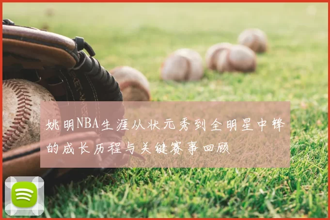 姚明NBA生涯从状元秀到全明星中锋的成长历程与关键赛事回顾