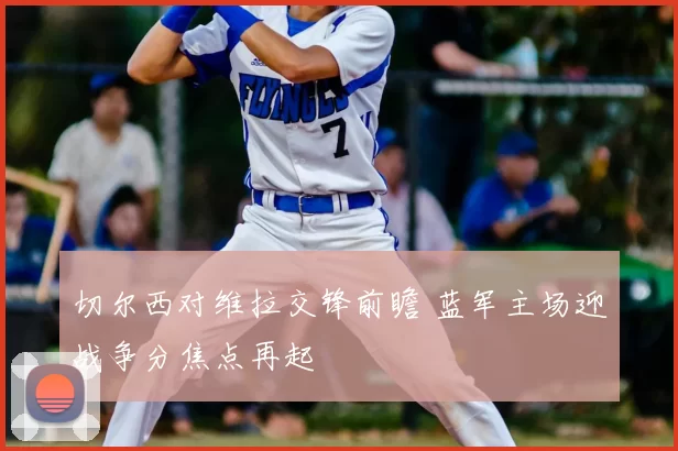 切尔西对维拉交锋前瞻 蓝军主场迎战争分焦点再起