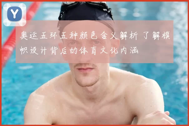 奥运五环五种颜色含义解析 了解旗帜设计背后的体育文化内涵