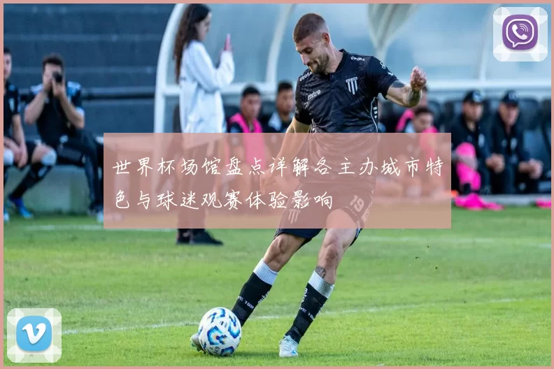 世界杯场馆盘点详解各主办城市特色与球迷观赛体验影响