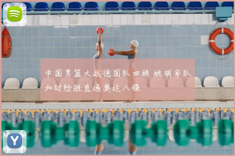 中国男篮大战德国队回顾 姚明率队加时险胜直通奥运八强