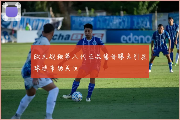 欧文战靴第八代正品售价曝光引发球迷市场关注