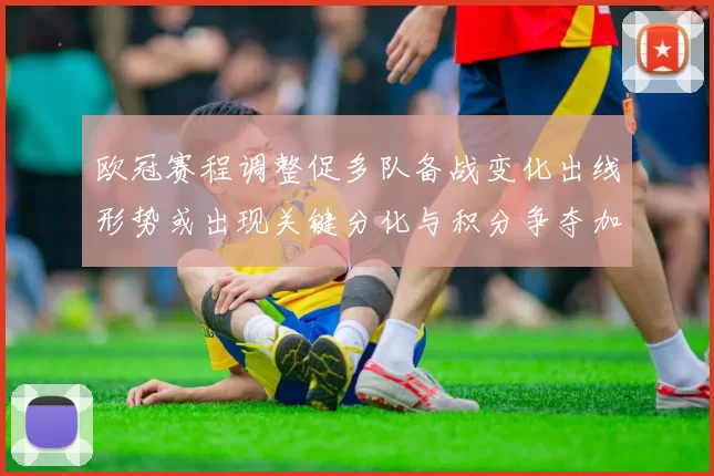 欧冠赛程调整促多队备战变化出线形势或出现关键分化与积分争夺加剧