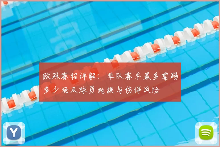 欧冠赛程详解：单队赛季最多需踢多少场及球员轮换与伤停风险