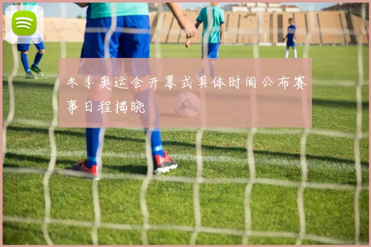 冬季奥运会开幕式具体时间公布赛事日程揭晓