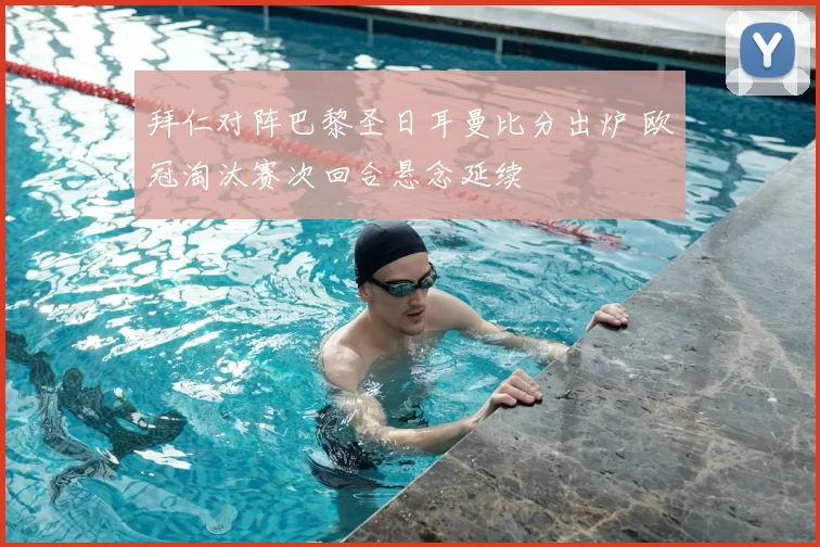 拜仁对阵巴黎圣日耳曼比分出炉 欧冠淘汰赛次回合悬念延续