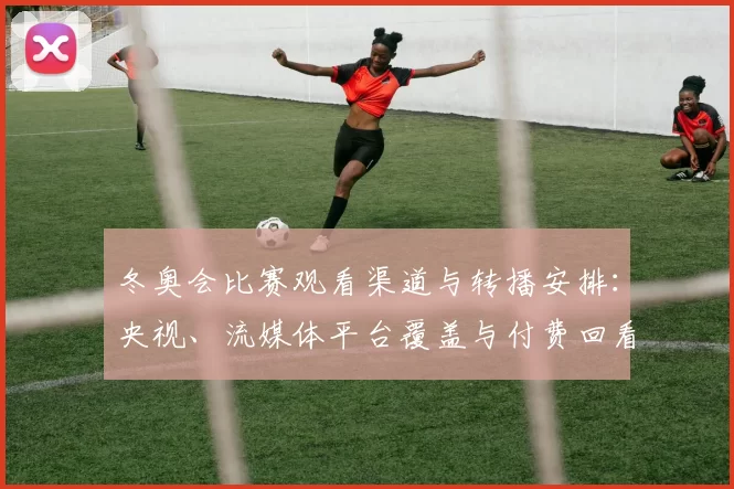 冬奥会比赛观看渠道与转播安排：央视、流媒体平台覆盖与付费回看规则解读