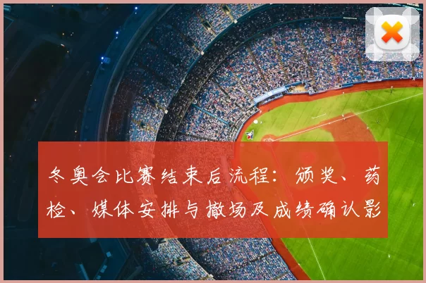 冬奥会比赛结束后流程：颁奖、药检、媒体安排与撤场及成绩确认影响