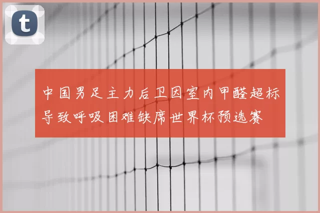 中国男足主力后卫因室内甲醛超标导致呼吸困难缺席世界杯预选赛