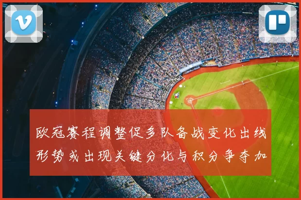 欧冠赛程调整促多队备战变化出线形势或出现关键分化与积分争夺加剧