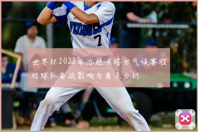 世界杯2022举办地卡塔尔气候赛程对球队备战影响与看点分析