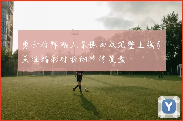 勇士对阵湖人录像回放完整上线引关注精彩对抗细节待复盘