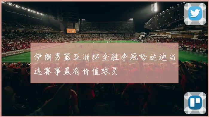 伊朗男篮亚洲杯全胜夺冠哈达迪当选赛事最有价值球员