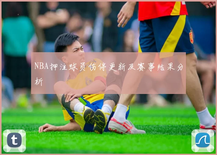NBA押注球员伤停更新及赛事结果分析