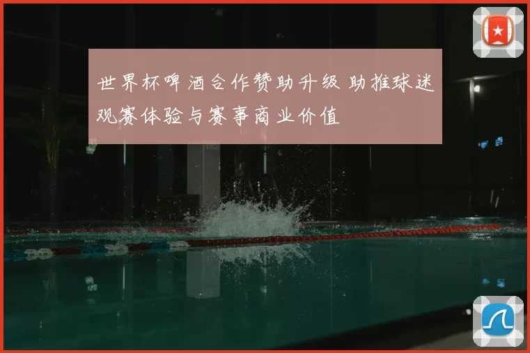 世界杯啤酒合作赞助升级 助推球迷观赛体验与赛事商业价值