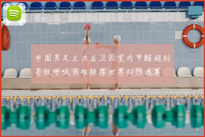 中国男足主力后卫因室内甲醛超标导致呼吸困难缺席世界杯预选赛