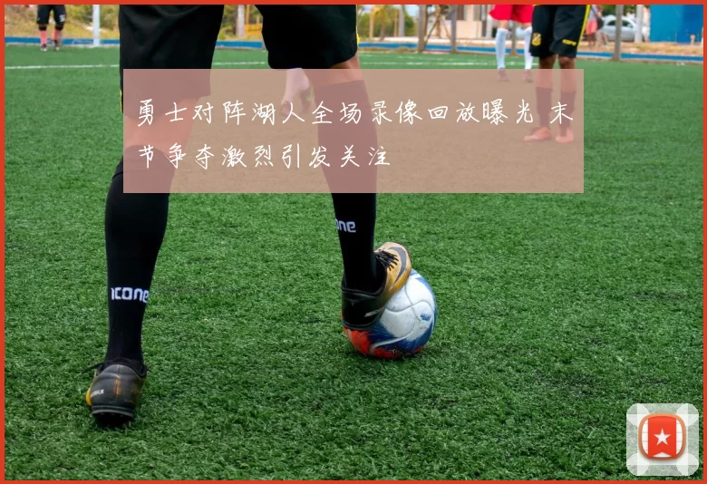 勇士对阵湖人全场录像回放曝光 末节争夺激烈引发关注