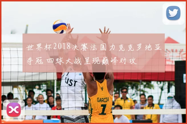 世界杯2018决赛法国力克克罗地亚夺冠 四球大战呈现巅峰对攻