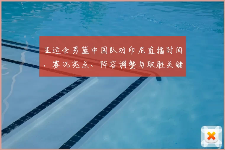 亚运会男篮中国队对印尼直播时间、赛况亮点、阵容调整与取胜关键分析