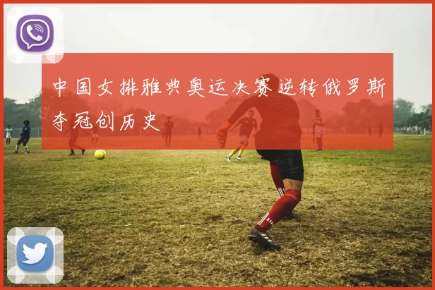 中国女排雅典奥运决赛逆转俄罗斯夺冠创历史