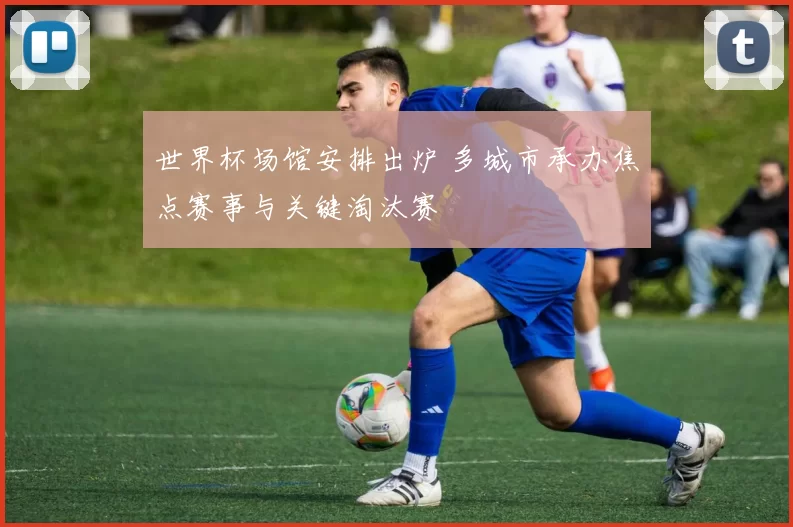 世界杯场馆安排出炉 多城市承办焦点赛事与关键淘汰赛