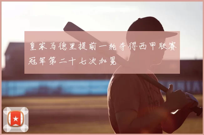 皇家马德里提前一轮夺得西甲联赛冠军第二十七次加冕