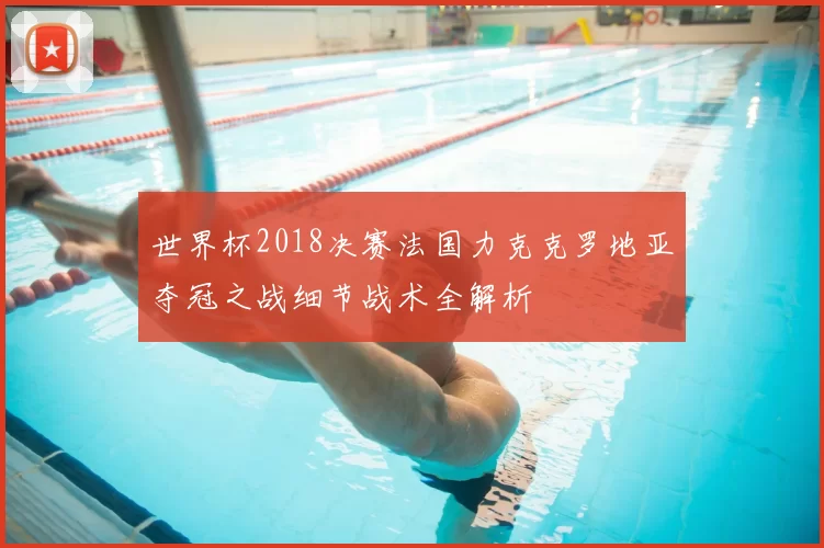 世界杯2018决赛法国力克克罗地亚夺冠之战细节战术全解析