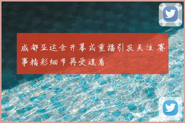成都亚运会开幕式重播引发关注 赛事精彩细节再受追看