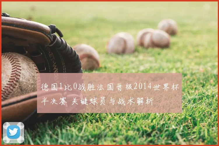 德国1比0战胜法国晋级2014世界杯半决赛 关键球员与战术解析